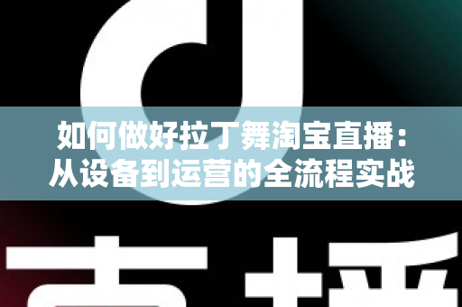 如何做好拉丁舞淘宝直播:从设备到运营的全流程实战指南 如何做好拉丁舞淘宝直播:从设备到运营的全流程实战指南