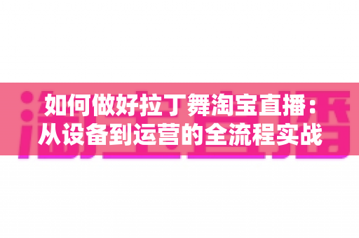 如何做好拉丁舞淘宝直播:从设备到运营的全流程实战指南 如何做好拉丁舞淘宝直播:从设备到运营的全流程实战指南