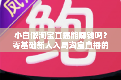 小白做淘宝直播能赚钱吗？零基础新人入局淘宝直播的赚钱真相与实操指南