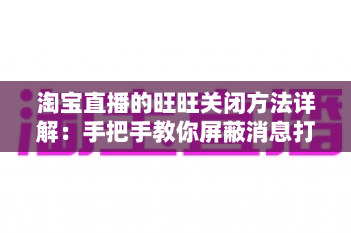淘宝直播的旺旺关闭方法详解：手把手教你屏蔽消息打扰，享受清爽专注的直播体验