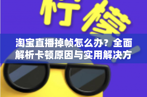 淘宝直播掉帧怎么办?全面解析卡顿原因与实用解决方案,让直播流畅不卡顿 淘宝直播掉帧怎么办?全面解析卡顿原因与实用解决方案,让直播流畅不卡顿
