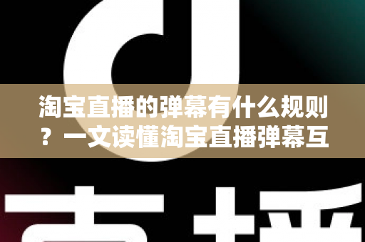 淘宝直播的弹幕有什么规则?一文读懂淘宝直播弹幕互动规范与避坑指南 淘宝直播的弹幕有什么规则?一文读懂淘宝直播弹幕互动规范与避坑指南