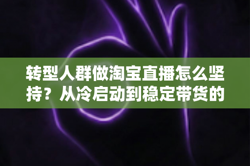 转型人群做淘宝直播怎么坚持?从冷启动到稳定带货的完整心态与行动指南 转型人群做淘宝直播怎么坚持?从冷启动到稳定带货的完整心态与行动指南