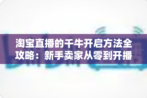 淘宝直播的千牛开启方法全攻略:新手卖家从零到开播的完整教程 淘宝直播的千牛开启方法全攻略:新手卖家从零到开播的完整教程