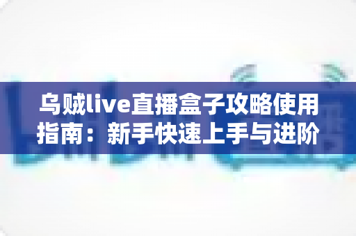 乌贼live直播盒子攻略使用指南:新手快速上手与进阶技巧全解析 乌贼live直播盒子攻略使用指南:新手快速上手与进阶技巧全解析