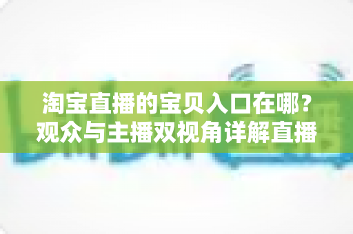 淘宝直播的宝贝入口在哪?观众与主播双视角详解直播间找宝贝、看宝贝、买宝贝的完整攻略 淘宝直播的宝贝入口在哪?观众与主播双视角详解直播间找宝贝、看宝贝、买宝贝的完整攻略