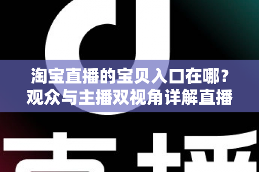 淘宝直播的宝贝入口在哪?观众与主播双视角详解直播间找宝贝、看宝贝、买宝贝的完整攻略 淘宝直播的宝贝入口在哪?观众与主播双视角详解直播间找宝贝、看宝贝、买宝贝的完整攻略