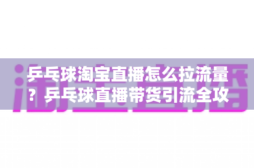 乒乓球淘宝直播怎么拉流量?乒乓球直播带货引流全攻略与实战技巧 乒乓球淘宝直播怎么拉流量?乒乓球直播带货引流全攻略与实战技巧