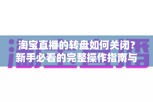 淘宝直播的转盘如何关闭?新手必看的完整操作指南与实用技巧 淘宝直播的转盘如何关闭?新手必看的完整操作指南与实用技巧