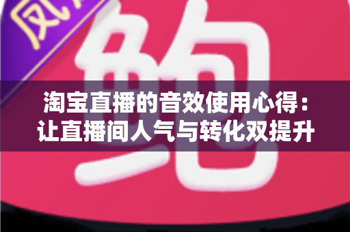 淘宝直播的音效使用心得:让直播间人气与转化双提升的实战指南 淘宝直播的音效使用心得:让直播间人气与转化双提升的实战指南