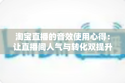 淘宝直播的音效使用心得:让直播间人气与转化双提升的实战指南 淘宝直播的音效使用心得:让直播间人气与转化双提升的实战指南