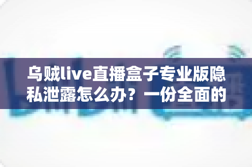 乌贼live直播盒子专业版隐私泄露怎么办?一份全面的自救与防护指南 乌贼live直播盒子专业版隐私泄露怎么办?一份全面的自救与防护指南