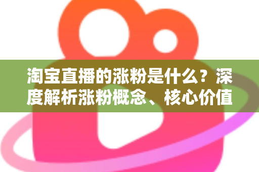 淘宝直播的涨粉是什么?深度解析涨粉概念、核心价值与实用涨粉技巧全攻略 淘宝直播的涨粉是什么?深度解析涨粉概念、核心价值与实用涨粉技巧全攻略