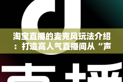 淘宝直播的麦克风玩法介绍:打造高人气直播间从“声”开始的完整攻略 淘宝直播的麦克风玩法介绍:打造高人气直播间从“声”开始的完整攻略