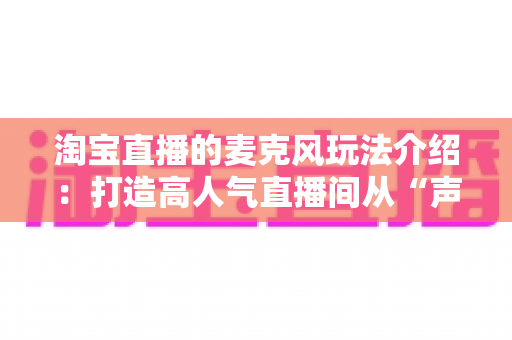 淘宝直播的麦克风玩法介绍:打造高人气直播间从“声”开始的完整攻略 淘宝直播的麦克风玩法介绍:打造高人气直播间从“声”开始的完整攻略