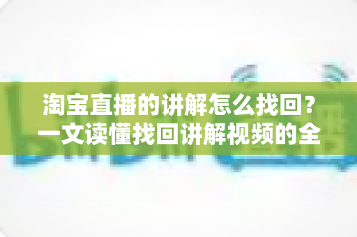 淘宝直播的讲解怎么找回?一文读懂找回讲解视频的全流程与实用技巧 淘宝直播的讲解怎么找回?一文读懂找回讲解视频的全流程与实用技巧