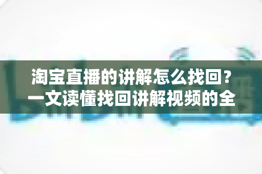淘宝直播的讲解怎么找回?一文读懂找回讲解视频的全流程与实用技巧 淘宝直播的讲解怎么找回?一文读懂找回讲解视频的全流程与实用技巧