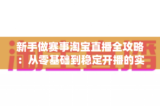 新手做赛事淘宝直播全攻略：从零基础到稳定开播的实战指南与避坑手册