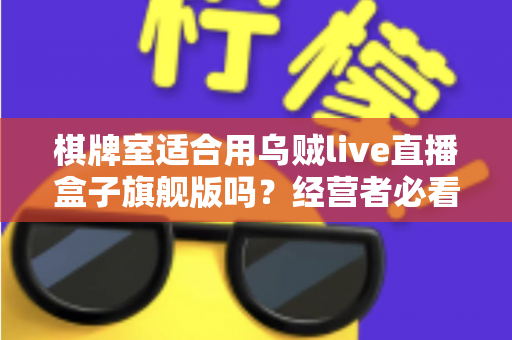 棋牌室适合用乌贼live直播盒子旗舰版吗?经营者必看的适用性分析与实操指南 棋牌室适合用乌贼live直播盒子旗舰版吗?经营者必看的适用性分析与实操指南
