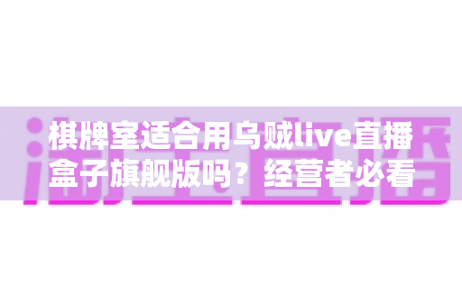 棋牌室适合用乌贼live直播盒子旗舰版吗？经营者必看的适用性分析与实操指南