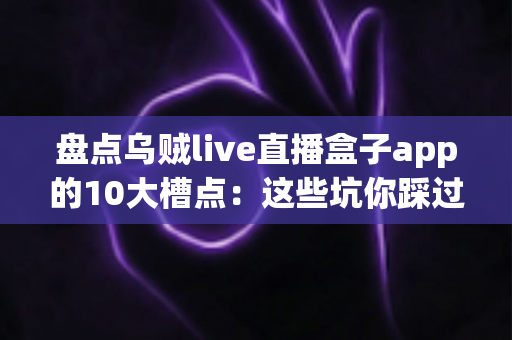 盘点乌贼live直播盒子app的10大槽点:这些坑你踩过几个?用户真实体验全面解析 盘点乌贼live直播盒子app的10大槽点:这些坑你踩过几个?用户真实体验全面解析