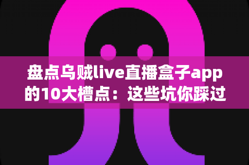 盘点乌贼live直播盒子app的10大槽点:这些坑你踩过几个?用户真实体验全面解析 盘点乌贼live直播盒子app的10大槽点:这些坑你踩过几个?用户真实体验全面解析