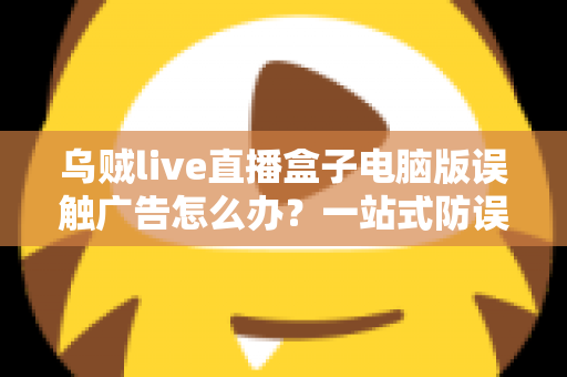乌贼live直播盒子电脑版误触广告怎么办?一站式防误触技巧与安全应对实用指南 乌贼live直播盒子电脑版误触广告怎么办?一站式防误触技巧与安全应对实用指南