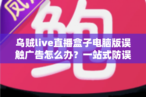 乌贼live直播盒子电脑版误触广告怎么办?一站式防误触技巧与安全应对实用指南 乌贼live直播盒子电脑版误触广告怎么办?一站式防误触技巧与安全应对实用指南