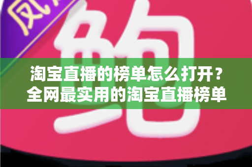 淘宝直播的榜单怎么打开？全网最实用的淘宝直播榜单查看指南与玩法详解