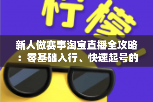 新人做赛事淘宝直播全攻略：零基础入行、快速起号的实战指南