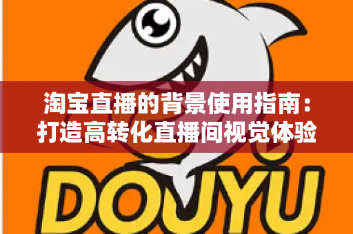 淘宝直播的背景使用指南:打造高转化直播间视觉体验的完整攻略 淘宝直播的背景使用指南:打造高转化直播间视觉体验的完整攻略