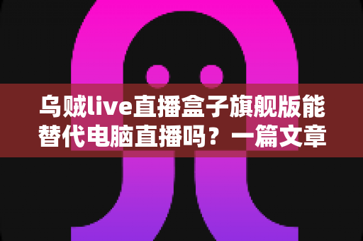 乌贼live直播盒子旗舰版能替代电脑直播吗?一篇文章讲清便携直播设备的真实实力 乌贼live直播盒子旗舰版能替代电脑直播吗?一篇文章讲清便携直播设备的真实实力