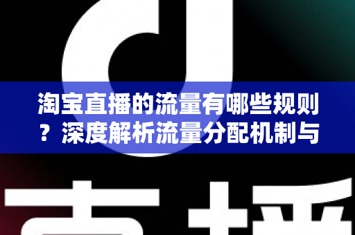 淘宝直播的流量有哪些规则?深度解析流量分配机制与提升直播间人气的实用技巧 淘宝直播的流量有哪些规则?深度解析流量分配机制与提升直播间人气的实用技巧