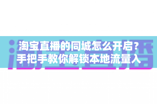 淘宝直播的同城怎么开启?手把手教你解锁本地流量入口,让同城用户刷到你 淘宝直播的同城怎么开启?手把手教你解锁本地流量入口,让同城用户刷到你