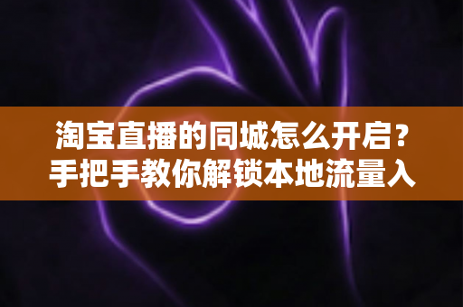 淘宝直播的同城怎么开启？手把手教你解锁本地流量入口，让同城用户刷到你