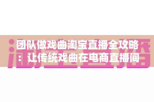 团队做戏曲淘宝直播全攻略:让传统戏曲在电商直播间焕发新生机 团队做戏曲淘宝直播全攻略:让传统戏曲在电商直播间焕发新生机
