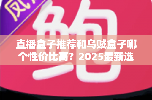 直播盒子推荐和乌贼盒子哪个性价比高？2025最新选购指南与深度对比测评