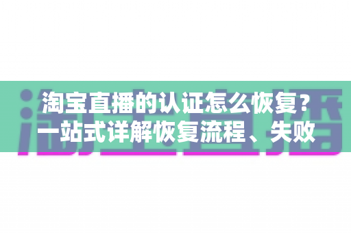 淘宝直播的认证怎么恢复？一站式详解恢复流程、失败原因与预防技巧，助你快速重返直播舞台