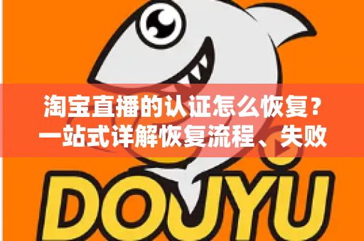 淘宝直播的认证怎么恢复？一站式详解恢复流程、失败原因与预防技巧，助你快速重返直播舞台