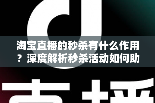 淘宝直播的秒杀有什么作用？深度解析秒杀活动如何助力直播间流量暴涨与销量提升