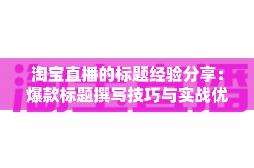 淘宝直播的标题经验分享：爆款标题撰写技巧与实战优化指南