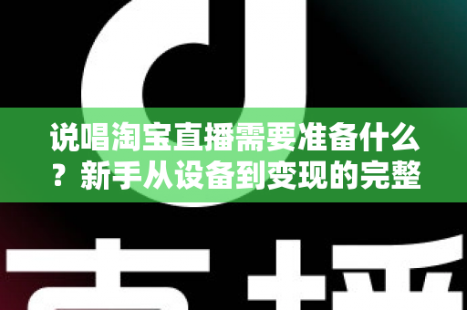 说唱淘宝直播需要准备什么?新手从设备到变现的完整开播指南 说唱淘宝直播需要准备什么?新手从设备到变现的完整开播指南