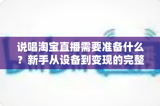 说唱淘宝直播需要准备什么?新手从设备到变现的完整开播指南 说唱淘宝直播需要准备什么?新手从设备到变现的完整开播指南
