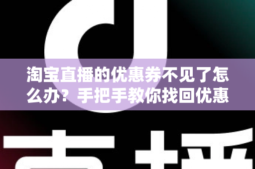 淘宝直播的优惠券不见了怎么办?手把手教你找回优惠券的完整攻略与实用避坑指南 淘宝直播的优惠券不见了怎么办?手把手教你找回优惠券的完整攻略与实用避坑指南