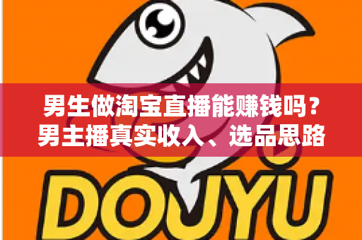 男生做淘宝直播能赚钱吗?男主播真实收入、选品思路与起号全攻略一文讲透 男生做淘宝直播能赚钱吗?男主播真实收入、选品思路与起号全攻略一文讲透