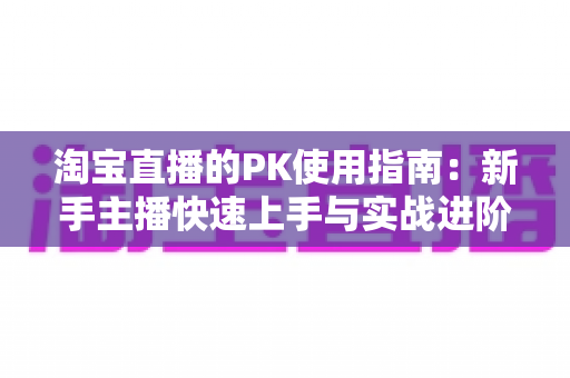 淘宝直播的PK使用指南:新手主播快速上手与实战进阶全攻略 淘宝直播的PK使用指南:新手主播快速上手与实战进阶全攻略