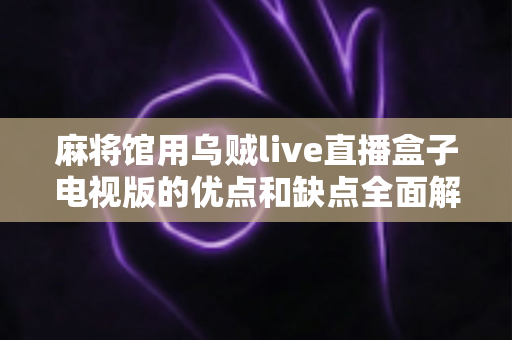 麻将馆用乌贼live直播盒子电视版的优点和缺点全面解析:麻将馆经营者必读的设备选购指南 麻将馆用乌贼live直播盒子电视版的优点和缺点全面解析:麻将馆经营者必读的设备选购指南