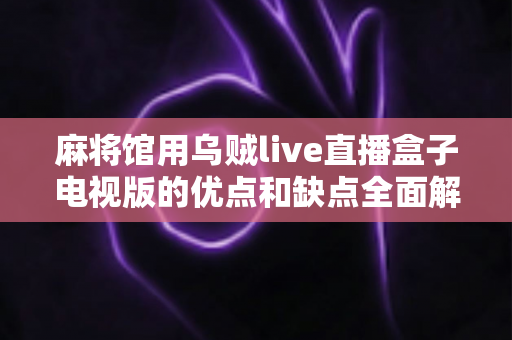 麻将馆用乌贼live直播盒子电视版的优点和缺点全面解析：麻将馆经营者必读的设备选购指南