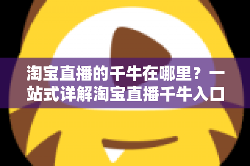 淘宝直播的千牛在哪里?一站式详解淘宝直播千牛入口、下载与使用全攻略 淘宝直播的千牛在哪里?一站式详解淘宝直播千牛入口、下载与使用全攻略