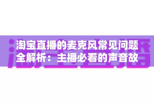 淘宝直播的麦克风常见问题全解析：主播必看的声音故障排查与解决指南